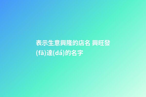 表示生意興隆的店名 興旺發(fā)達(dá)的名字-第1張-店鋪起名-玄機派